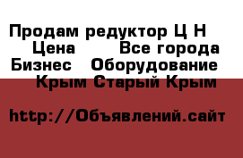 Продам редуктор Ц2Н-500 › Цена ­ 1 - Все города Бизнес » Оборудование   . Крым,Старый Крым